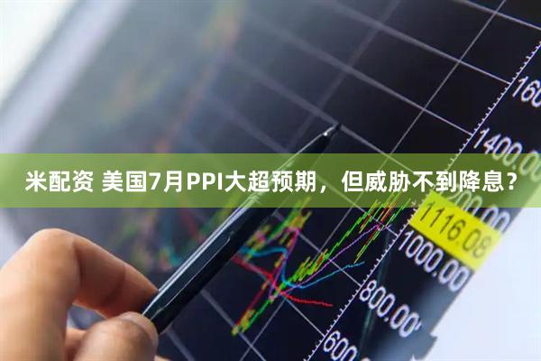 米配资 美国7月PPI大超预期，但威胁不到降息？