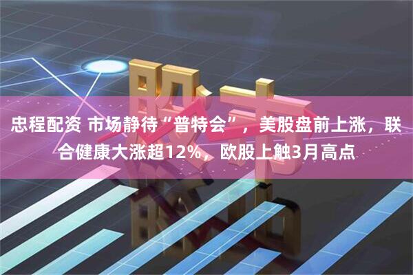 忠程配资 市场静待“普特会”，美股盘前上涨，联合健康大涨超12%，欧股上触3月高点