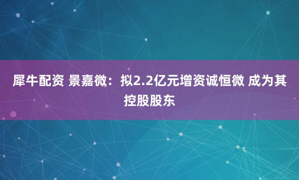 犀牛配资 景嘉微：拟2.2亿元增资诚恒微 成为其控股股东
