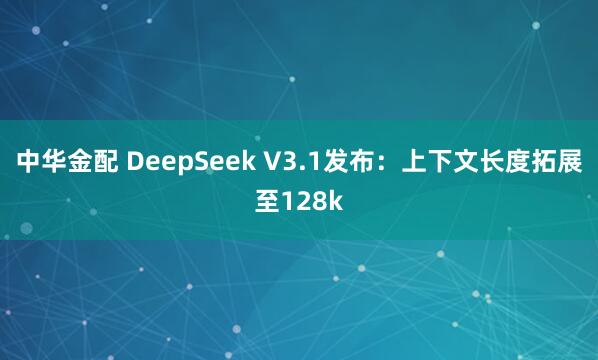 中华金配 DeepSeek V3.1发布：上下文长度拓展至128k