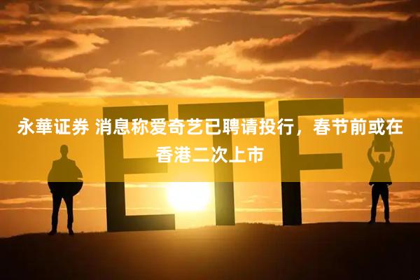永華证券 消息称爱奇艺已聘请投行，春节前或在香港二次上市